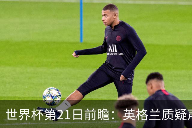 世界杯第21日前瞻：英格兰质疑声中前行 美国力求打破恐欧魔咒