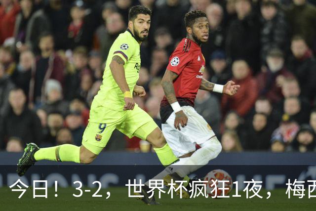 今日！3-2，世界杯疯狂1夜，梅西独揽5项纪录，佛得角进2球国足看完破防