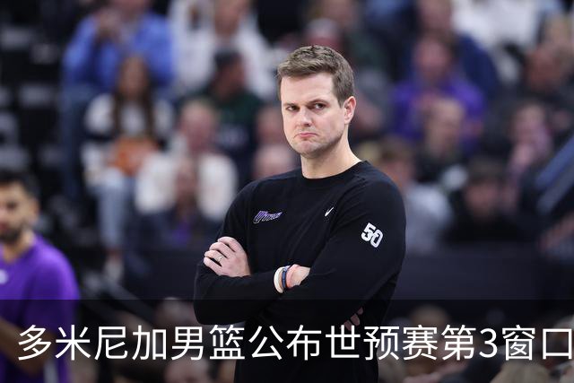 多米尼加男篮公布世预赛第3窗口期集训名单：唐斯&霍福德领衔