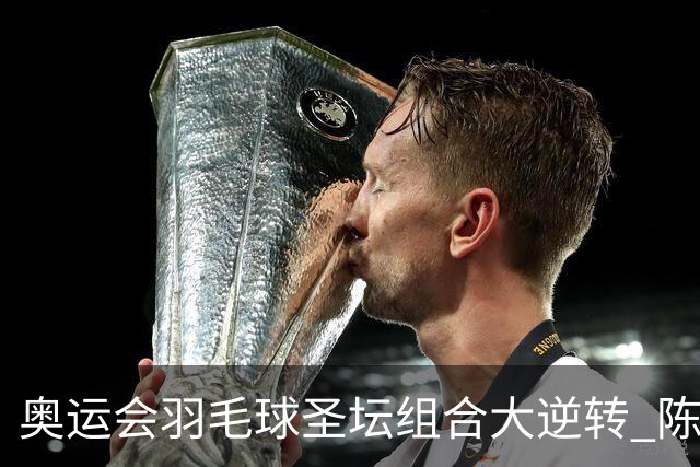 奥运会羽毛球圣坛组合大逆转 陈雨菲2-1赢开门红