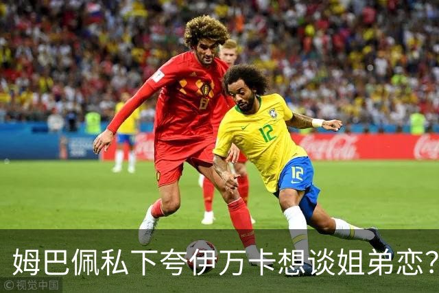 姆巴佩私下夸伊万卡想谈姐弟恋？差17岁的瓜，到底有几分真？