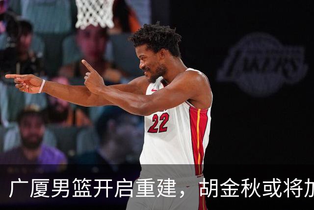广厦男篮开启重建，胡金秋或将加盟广东强化内线阵容？