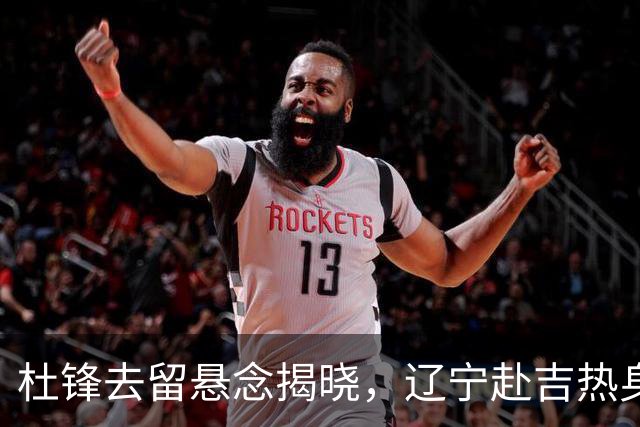 杜锋去留悬念揭晓，辽宁赴吉热身，山西广厦1换1交易达成，状元大热未报名选秀