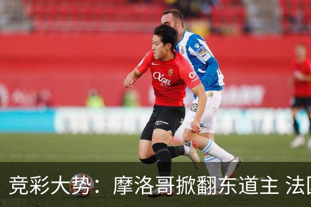 竞彩大势：摩洛哥掀翻东道主 法国完胜巴拉圭