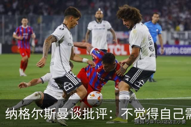 纳格尔斯曼谈批评：不觉得自己需要向人证明什么，我只关心球队