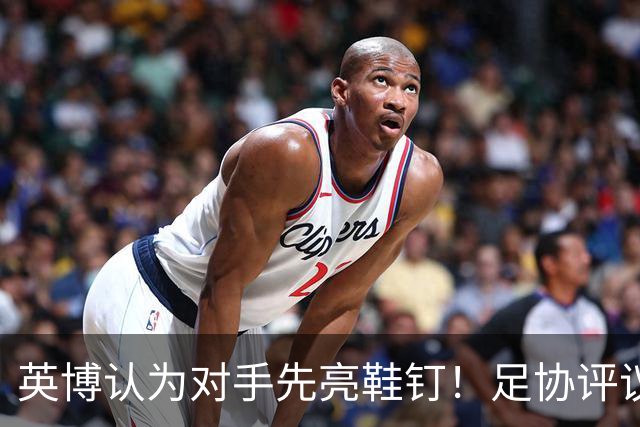 英博认为对手先亮鞋钉！足协评议：阿苏埃属合理动作，判点球正确