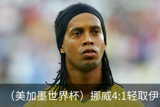 （美加墨世界杯）挪威4:1轻取伊拉克 终结亚足联球队不败战绩